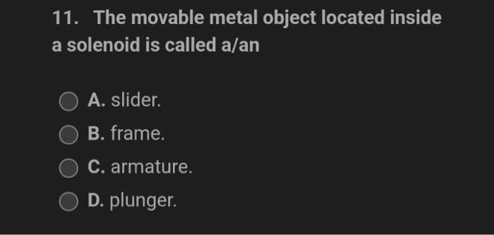 11 The Movable Metal Object Located Inside A Solenoid Is Called A An O A Slider B Frame C Armature O D Plunger 1