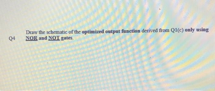 Q4 Draw The Schematic Of The Optimized Output Function Derived From Q1 C Only Using Nor And Not Gates Q1 Consider The 1
