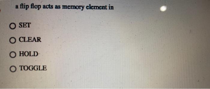 A Flip Flop Acts As Memory Element In O Set O Clear O Hold O Toggle 1