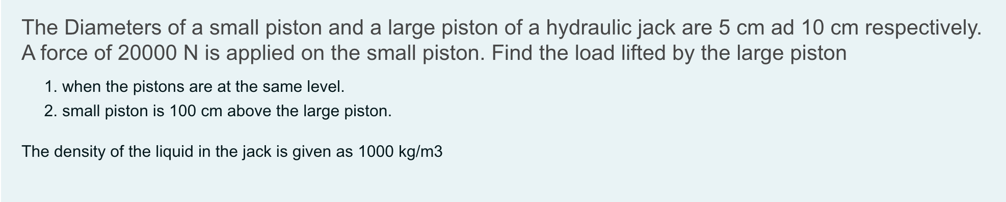 The Diameters Of A Small Piston And A Large Piston Of A Hydraulic Jack Are 5 Cm Ad 10 Cm Respectively A Force Of 20000 1