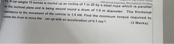 Iment 13 A Car Weighs 10 Tonnes Is Hauled Up An Incline Of 1 In 20 By A Steel Rope Which Is Parallel Advanced Diploma 2