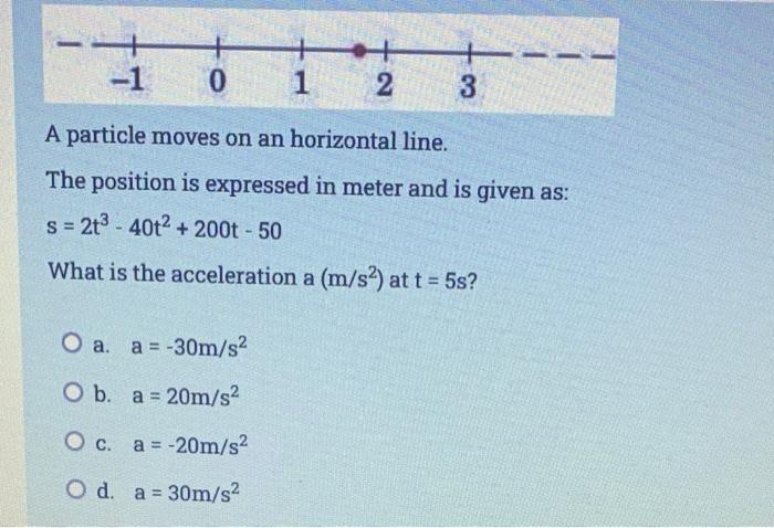 1 0 1 A Particle Moves On An Horizontal Line The Position Is Expressed In Meter And Is Given As S 2t3 40t2 200t 5 1