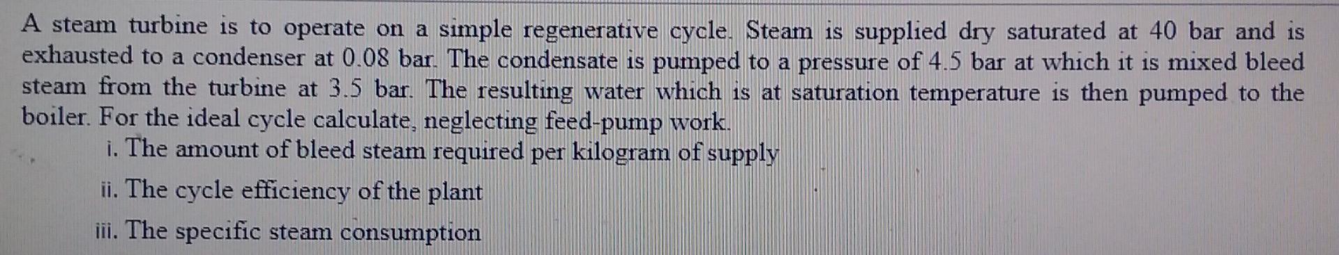 A Steam Turbine Is To Operate On A Simple Regenerative Cycle Steam Is Supplied Dry Saturated At 40 Bar And Is Exhausted 1