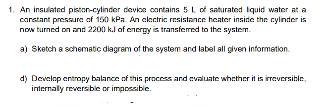 1 An Insulated Piston Cylinder Device Contains 5 L Of Saturated Liquid Water At A Constant Pressure Of 150 Kpa An Elec 1