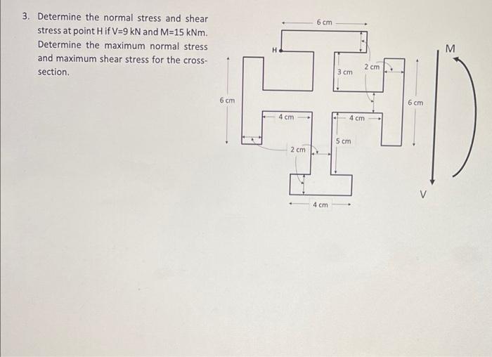 3 Determine The Normal Stress And Shear Stress At Point H If V 9 Kn And M 15 Knm Determine The Maximum Normal Stress A 1