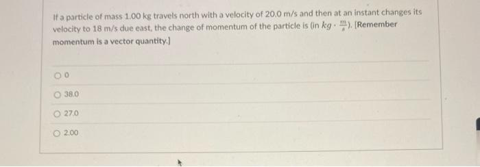 If A Particle Of Mass 1 00 Kg Travels North With A Velocity Of 20 0 M S And Then At An Instant Changes Its Velocity To 1 2