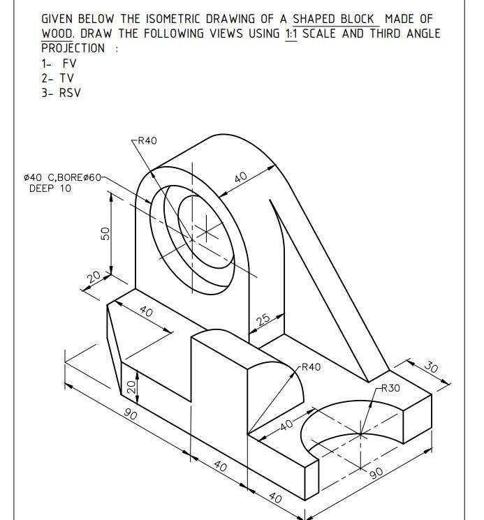 Given Below The Isometric Drawing Of A Shaped Block Made Of Wood Draw The Following Views Using 1 1 Scale And Third Ang 1