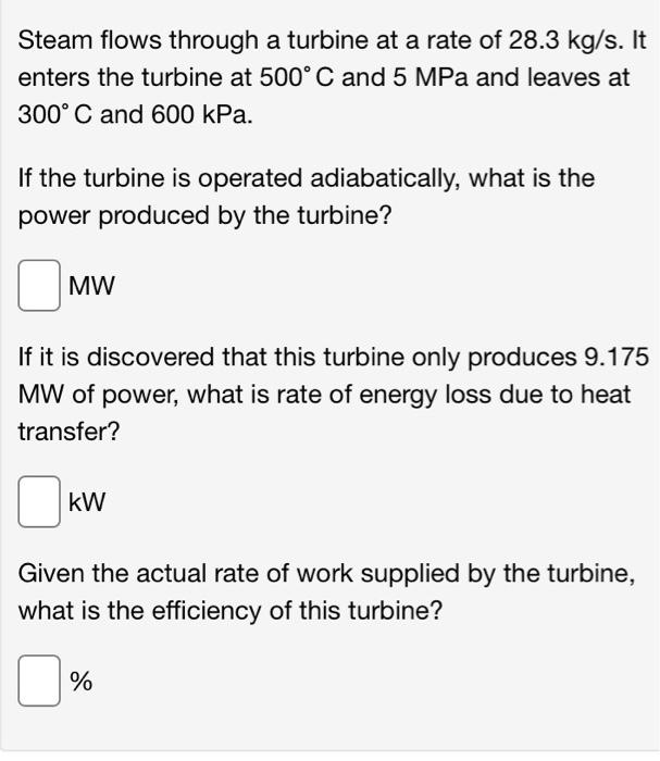 Steam Flows Through A Turbine At A Rate Of 28 3 Kg S It Enters The Turbine At 500 C And 5 Mpa And Leaves At 300 C And 1