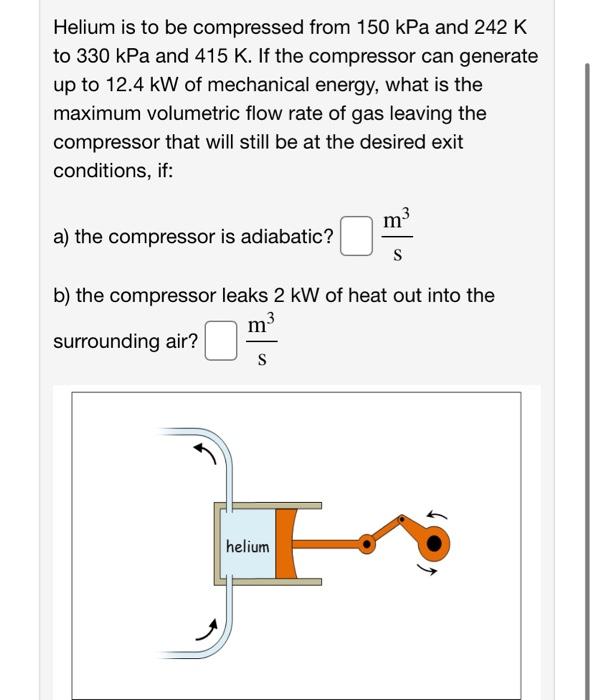 Helium Is To Be Compressed From 150 Kpa And 242 K To 330 Kpa And 415 K If The Compressor Can Generate Up To 12 4 Kw Of 1