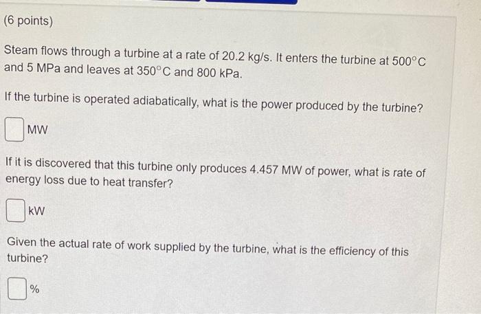 6 Points Steam Flows Through A Turbine At A Rate Of 20 2 Kg S It Enters The Turbine At 500 C And 5 Mpa And Leaves At 1