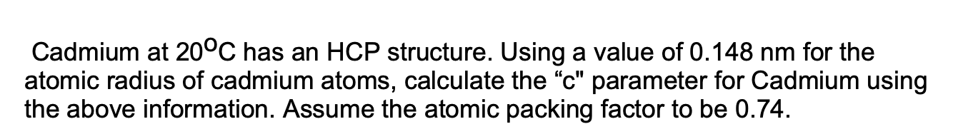 Cadmium At 20 C Has An Hcp Structure Using A Value Of 0 148 Nm For The Atomic Radius Of Cadmium Atoms Calculate The C 1