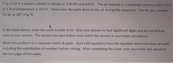 2 Kg Of Air In A Piston Cylinder Is Initially At 338 Kpa And 650 K The Air Expands In A Polytropic Process With N 1 4 T 1