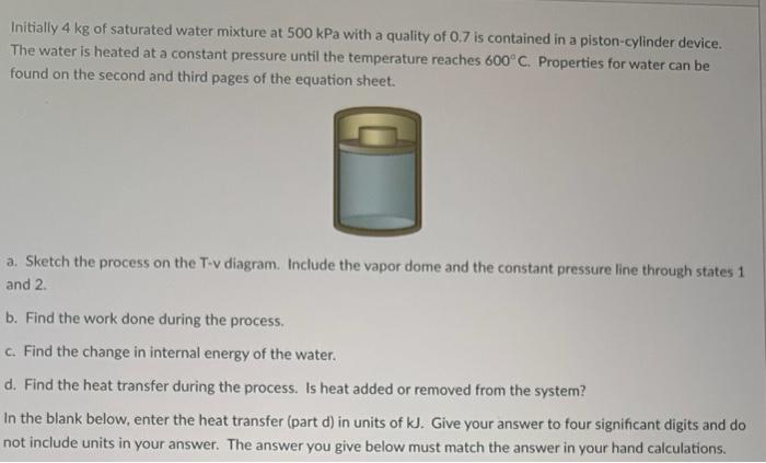 Initially 4 Kg Of Saturated Water Mixture At 500 Kpa With A Quality Of 0 7 Is Contained In A Piston Cylinder Device The 1