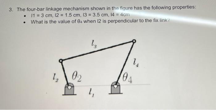 3 The Four Bar Linkage Mechanism Shown In The Figure Has The Following Properties 11 3 Cm 12 1 5 Cm 13 3 5 Cm 1