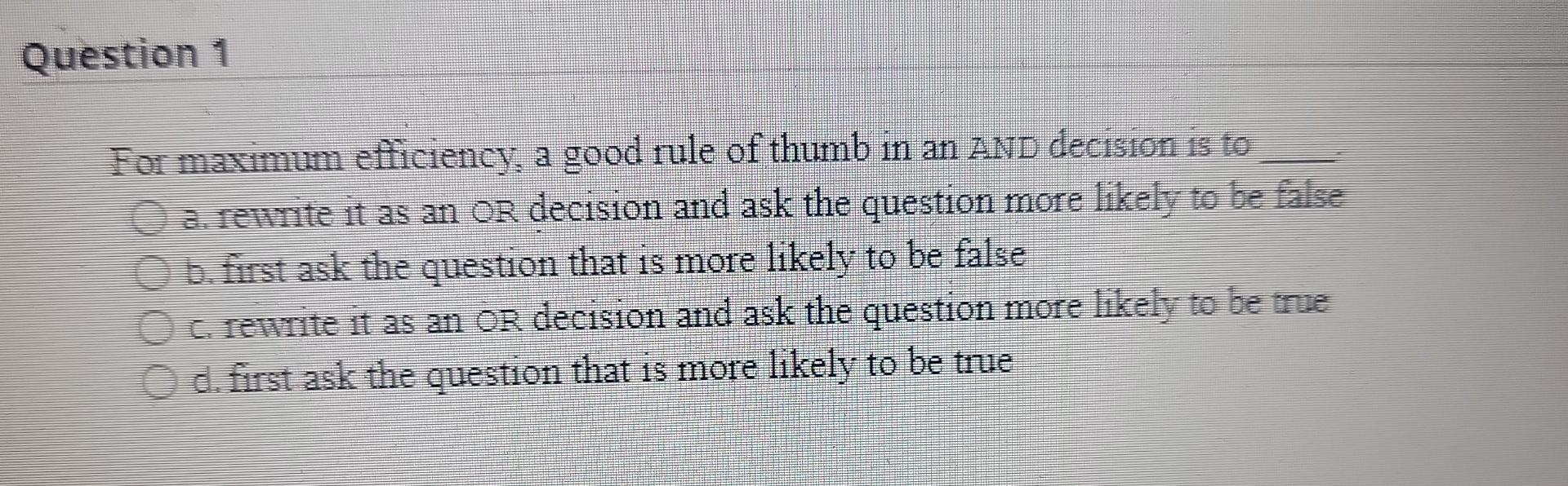 Question 1 For Maximum Efficiency A Good Rule Of Thumb In An And Decision Is To A Rewrite It As An Or Decision And Ask 1