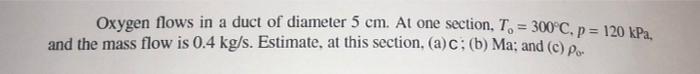 Oxygen Flows In A Duct Of Diameter 5 Cm At One Section T 300 C P 120 Kpa And The Mass Flow Is 0 4 Kg S Estimat 1