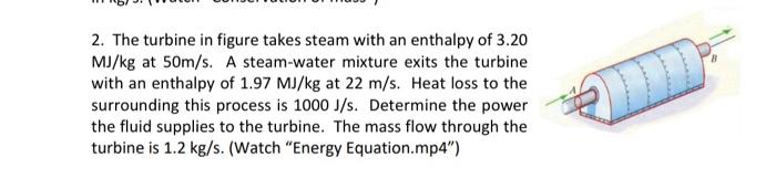 2 The Turbine In Figure Takes Steam With An Enthalpy Of 3 20 Mj Kg At 50m S A Steam Water Mixture Exits The Turbine Wi 1