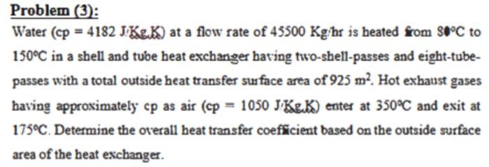 Problem 3 Water Cp 4182 J Kg K At A Flow Rate Of 45500 Kg Hr Is Heated From 30 C To 150 C In A Shell And Tube Heat 1