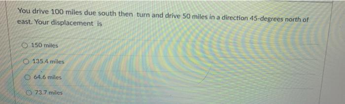 You Drive 100 Miles Due South Then Turn And Drive 50 Miles In A Direction 45 Degrees North Of East Your Displacement Is 1