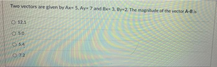 Two Vectors Are Given By Ax 5 Ay 7 And Bx 3 By 2 The Magnitude Of The Vector A B Is 12 1 5 0 5 4 07 2 1