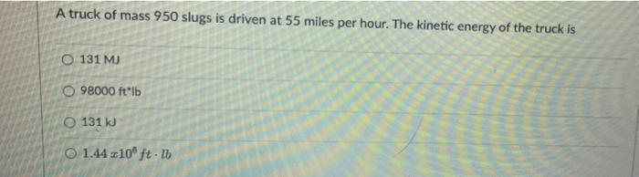 A Truck Of Mass 950 Slugs Is Driven At 55 Miles Per Hour The Kinetic Energy Of The Truck Is O 131 Mj O 98000 Ft Lb O 13 1