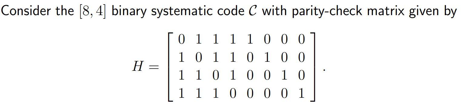 Consider The 8 4 Binary Systematic Code C With Parity Check Matrix Given By H 0 1 1 1 1 0 0 0 1 0 1 1 0 1 0 0 1 0 1 1