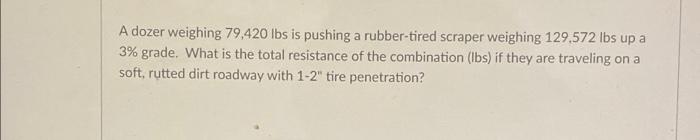 A Dozer Weighing 79 420 Lbs Is Pushing A Rubber Tired Scraper Weighing 129 572 Lbs Up A 3 Grade What Is The Total Resi 1