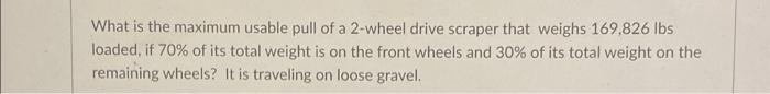 What Is The Maximum Usable Pull Of A 2 Wheel Drive Scraper That Weighs 169 826 Lbs Loaded If 70 Of Its Total Weight Is 1