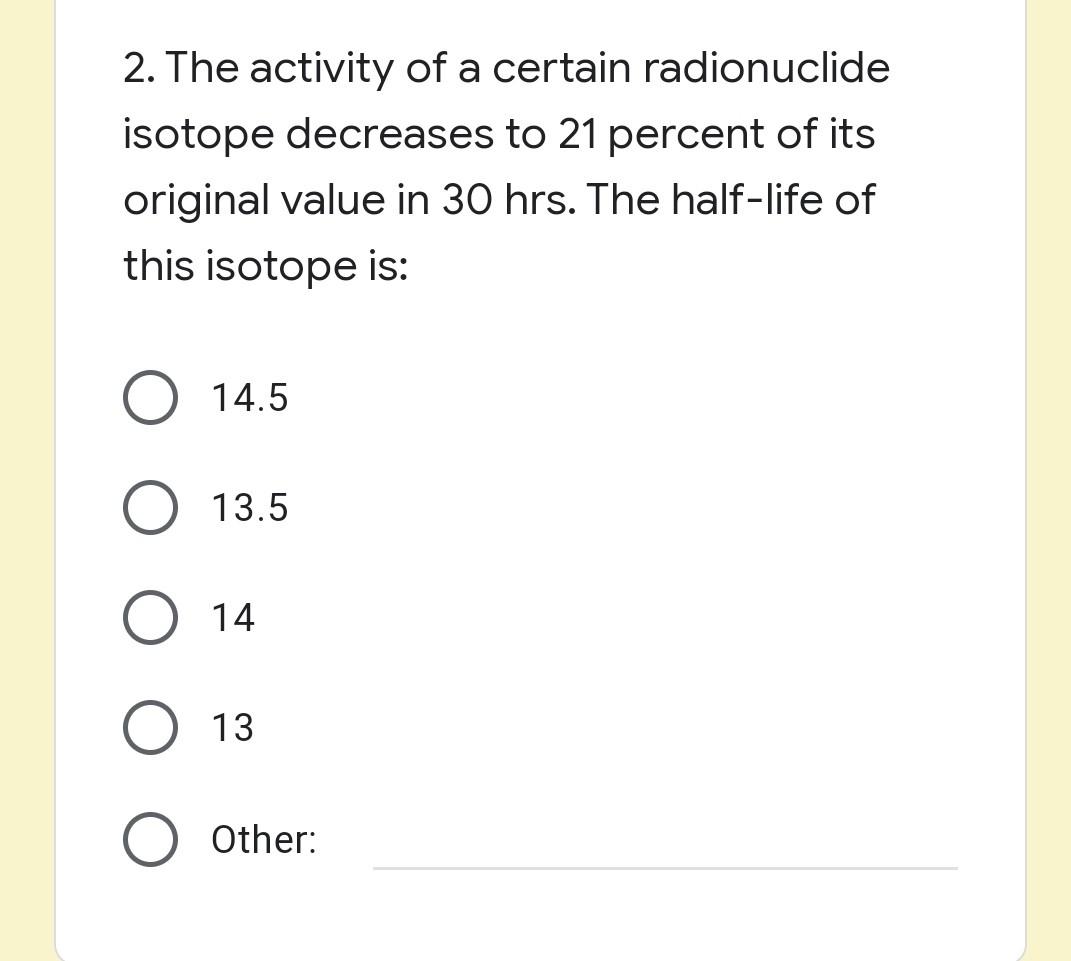 2 The Activity Of A Certain Radionuclide Isotope Decreases To 21 Percent Of Its Original Value In 30 Hrs The Half Life 1