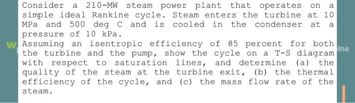 Consider A 210 Mw Steam Power Plant That Operates On A Simple Ideal Rankine Cycle Steam Enters The Turbine At 10 Mpa An 1