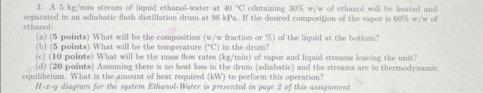 3 A 5 Kg Min Stream Of Liquid Ethanol Water At 40 C Containing 30 W W Of Ethanol Will Be Heated And Separated In An A 1