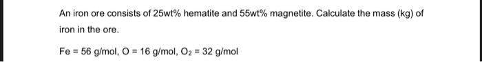 An Iron Ore Consists Of 25wt Hematite And 55wt Magnetite Calculate The Mass Kg Of Iron In The Ore Fe 56 G Mol O 1