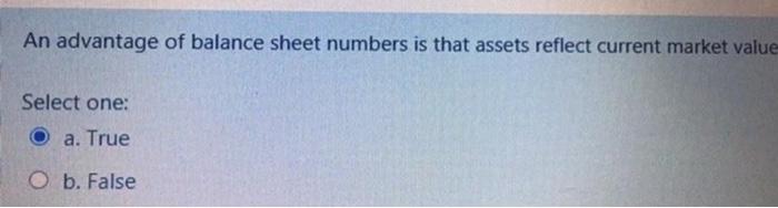 An Advantage Of Balance Sheet Numbers Is That Assets Reflect Current Market Value Select One A True O B False 1