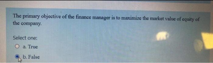 The Primary Objective Of The Finance Manager Is To Maximize The Market Value Of Equity Of The Company Select One O A 1