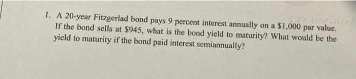 A 1 A 20 Year Fitzgerlad Bond Pays 9 Percent Interest Annually On A 1 000 Par Value If The Bond Sells At 945 What I 1