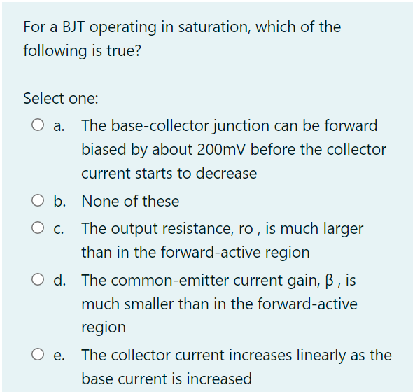For A Bjt Operating In Saturation Which Of The Following Is True Select One The Base Collector Junction Can Be Forwar 1