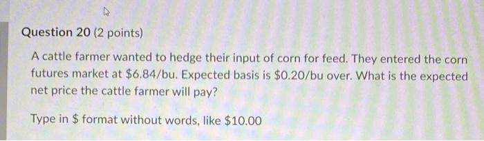 Question 20 2 Points A Cattle Farmer Wanted To Hedge Their Input Of Corn For Feed They Entered The Corn Futures Marke 1