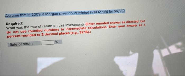 Assume That In 2009 A Morgan Silver Dollar Minted In 1892 Sold For 6 650 Required What Was The Rate Of Return On Thi 1