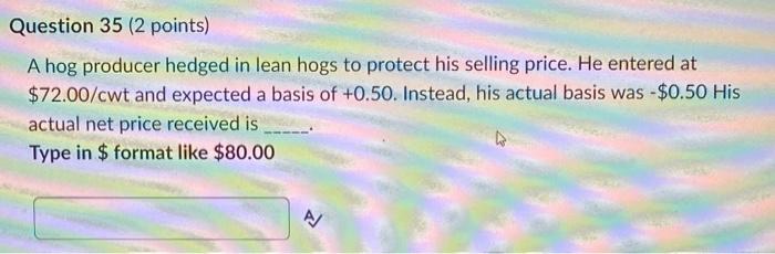 Question 35 2 Points A Hog Producer Hedged In Lean Hogs To Protect His Selling Price He Entered At 72 00 Cwt And Exp 1
