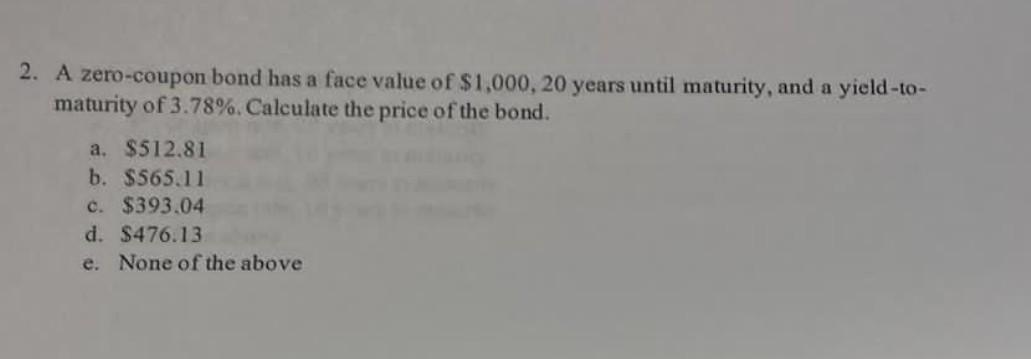 2 A Zero Coupon Bond Has A Face Value Of 1 000 20 Years Until Maturity And A Yield To Maturity Of 3 78 Calculate 1