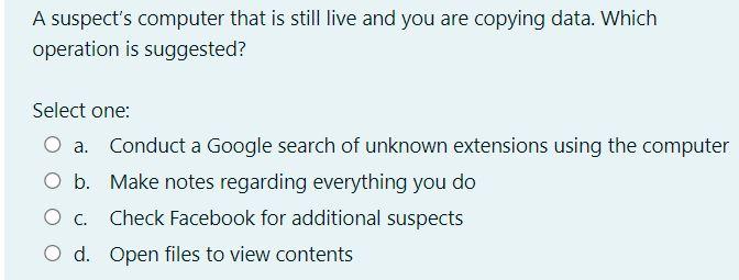 A Suspect S Computer That Is Still Live And You Are Copying Data Which Operation Is Suggested Select One Conduct A Go 1