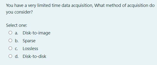 You Have A Very Limited Time Data Acquisition What Method Of Acquisition Do You Consider Select One O A Disk To Imag 1