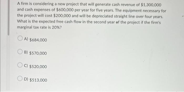 A Firm Is Considering A New Project That Will Generate Cash Revenue Of 1 300 000 And Cash Expenses Of 600 000 Per Year 1