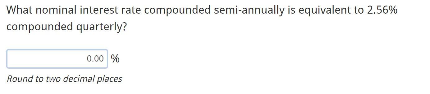 What Nominal Interest Rate Compounded Semi Annually Is Equivalent To 2 56 Compounded Quarterly 0 00 Round To Two Dec 1