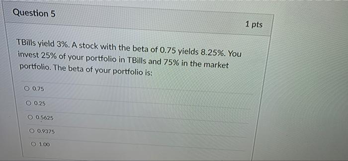 Question 5 Tbills Yield 3 A Stock With The Beta Of 0 75 Yields 8 25 You Invest 25 Of Your Portfolio In Tbills And 7 1