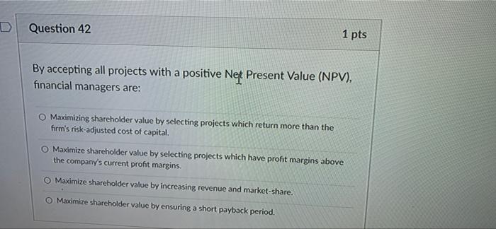 Question 42 1 Pts By Accepting All Projects With A Positive Net Present Value Npv Financial Managers Are O Maximizin 1