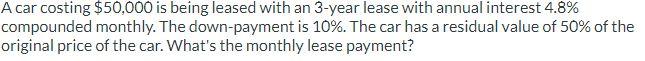 A Car Costing 50 000 Is Being Leased With An 3 Year Lease With Annual Interest 4 8 Compounded Monthly The Down Paymen 1