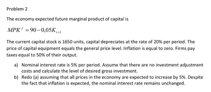 Problem 2 The Economy Expected Future Marginal Product Of Capital Is Mpk 90 0 05k 1 The Current Capital Stock Is 1650 1