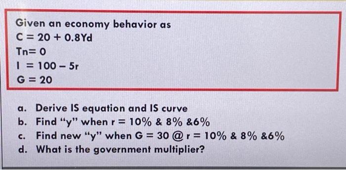 Given An Economy Behavior As C 20 0 8yd Tn 0 1 100 5r G 20 A Derive Is Equation And Is Curve B Find Y When R 1