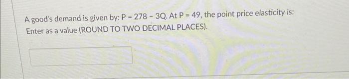 A Good S Demand Is Given By P 278 3q At P 49 The Point Price Elasticity Is Enter As A Value Round To Two Decima 1